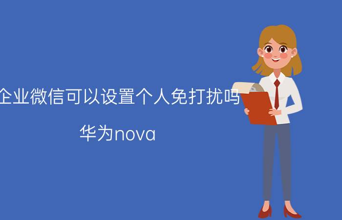 企业微信可以设置个人免打扰吗 华为nova 7 pro微信如何打开免打扰模式？